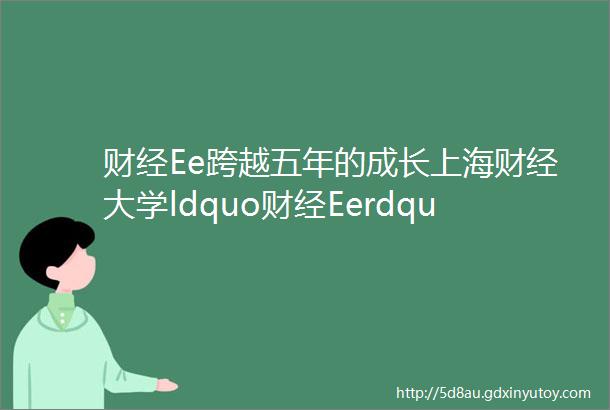 财经Ee跨越五年的成长上海财经大学ldquo财经Eerdquo新教育实践项目金融投资组五周年聚会纪实