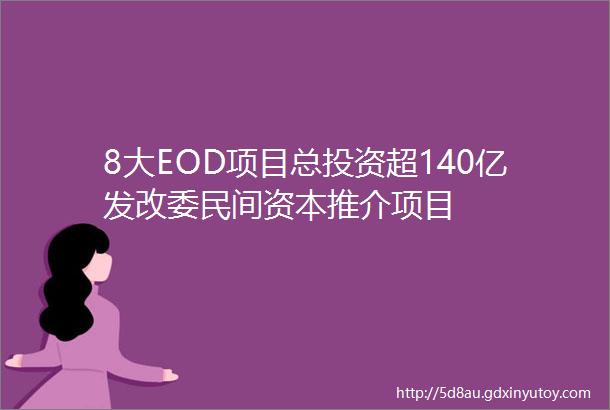 8大EOD项目总投资超140亿发改委民间资本推介项目