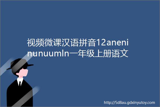视频微课汉语拼音12aneninunuumln一年级上册语文